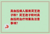 高血压病人服用灵芝孢子粉？灵芝孢子粉对高血压的治疗效果及注意事项？
