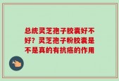 总统灵芝孢子胶囊好不好？灵芝孢子粉胶囊是不是真的有抗癌的作用