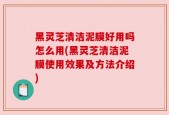 黑灵芝清洁泥膜好用吗怎么用(黑灵芝清洁泥膜使用效果及方法介绍)