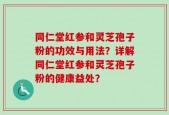同仁堂红参和灵芝孢子粉的功效与用法？详解同仁堂红参和灵芝孢子粉的健康益处？