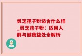 灵芝孢子粉适合什么样_灵芝孢子粉：适用人群与健康益处全解析