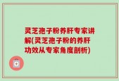 灵芝孢子粉养肝专家讲解(灵芝孢子粉的养肝功效从专家角度剖析)