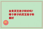 金贵灵芝孢子粉好吗？哪个牌子的灵芝孢子粉最好