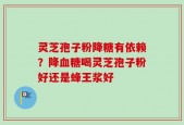 灵芝孢子粉降糖有依赖？降血糖喝灵芝孢子粉好还是蜂王浆好
