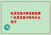 吃灵芝孢子粉皮肤变黄？吃灵芝孢子粉为什么出汗