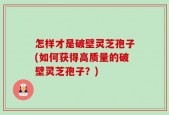 怎样才是破壁灵芝孢子(如何获得高质量的破壁灵芝孢子？)