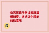吃灵芝孢子粉让四肢温暖如春，试试这个简单的改变吧