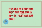 广药灵芝孢子粉的价格表(广药灵芝孢子粉价格一览，性价比高品质保证)