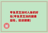 甲鱼灵芝汤对人体的好处(甲鱼灵芝汤的健康益处，促进健康)