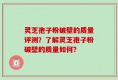 灵芝孢子粉破壁的质量评测？了解灵芝孢子粉破壁的质量如何？