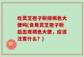 吃灵芝孢子粉排褐色大便吗(食用灵芝孢子粉后出现褐色大便，应该注意什么？)