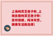 上海纯灵芝孢子粉_上海优质纯灵芝孢子粉：高效保健，纯净天然，健康生活新选择)