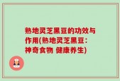 熟地灵芝黑豆的功效与作用(熟地灵芝黑豆：神奇食物 健康养生)