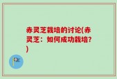 赤灵芝栽培的讨论(赤灵芝：如何成功栽培？)