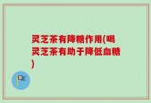 灵芝茶有降糖作用(喝灵芝茶有助于降低血糖)