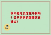 狗不能吃灵芝孢子粉吗？关于狗狗的健康饮食建议？