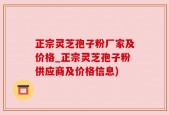 正宗灵芝孢子粉厂家及价格_正宗灵芝孢子粉供应商及价格信息)