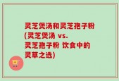 灵芝煲汤和灵芝孢子粉(灵芝煲汤 vs. 灵芝孢子粉 饮食中的灵草之选)