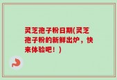 灵芝孢子粉日期(灵芝孢子粉的新鲜出炉，快来体验吧！)