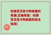 权健灵芝孢子粉胶囊的用量(正确用量：权健灵芝孢子粉胶囊的用法指南)
