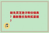 新先灵芝孢子粉价格表？最新售价及购买渠道？