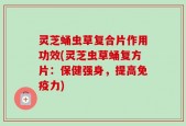 灵芝蛹虫草复合片作用功效(灵芝虫草蛹复方片：保健强身，提高免疫力)