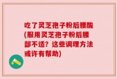 吃了灵芝孢子粉后腰酸(服用灵芝孢子粉后腰部不适？这些调理方法或许有帮助)