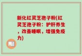 新化红灵芝孢子粉(红灵芝孢子粉：护肝养生，改善睡眠，增强免疫力)