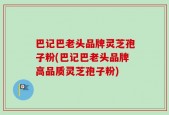 巴记巴老头品牌灵芝孢子粉(巴记巴老头品牌高品质灵芝孢子粉)