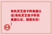 有机灵芝孢子粉美国认证(有机灵芝孢子粉获美国认证，健康无忧！)