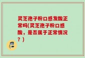 灵芝孢子粉口感发酸正常吗(灵芝孢子粉口感酸，是否属于正常情况？)