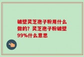 破壁灵芝孢子粉用什么做的？灵芝孢子粉破壁99%什么意思