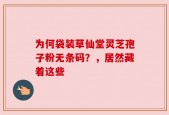 为何袋装草仙堂灵芝孢子粉无条码？，居然藏着这些