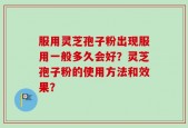 服用灵芝孢子粉出现服用一般多久会好？灵芝孢子粉的使用方法和效果？