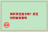 养肝灵芝孢子粉？灵芝对肝脏有害吗