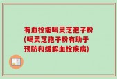 有血栓能喝灵芝孢子粉(喝灵芝孢子粉有助于预防和缓解血栓疾病)