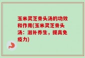玉米灵芝骨头汤的功效和作用(玉米灵芝骨头汤：滋补养生，提高免疫力)