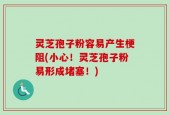 灵芝孢子粉容易产生梗阻(小心！灵芝孢子粉易形成堵塞！)