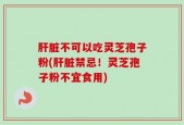 肝脏不可以吃灵芝孢子粉(肝脏禁忌！灵芝孢子粉不宜食用)