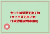 余仁生破壁灵芝孢子油(余仁生灵芝孢子油：打破壁增强保健功能)