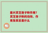 嘉兴灵芝孢子粉作用？灵芝孢子粉的功效、作用及禁忌是什么