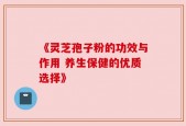 《灵芝孢子粉的功效与作用 养生保健的优质选择》