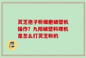 灵芝孢子粉细胞破壁机操作？九阳破壁料理机是怎么打灵芝粉的