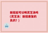 新冠后可以喝灵芝汤吗(灵芝汤：新冠康复的良药？)
