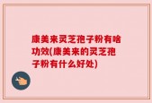 康美来灵芝孢子粉有啥功效(康美来的灵芝孢子粉有什么好处)