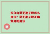 长白山灵芝孢子粉怎么用法？灵芝孢子粉正确食用的用法
