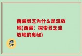西藏灵芝为什么是流放地(西藏：探索灵芝流放地的奥秘)