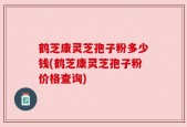 鹤芝康灵芝孢子粉多少钱(鹤芝康灵芝孢子粉价格查询)