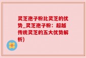 灵芝孢子粉比灵芝的优势_灵芝孢子粉：超越传统灵芝的五大优势解析)