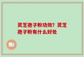 灵芝孢子粉功效？灵芝孢子粉有什么好处